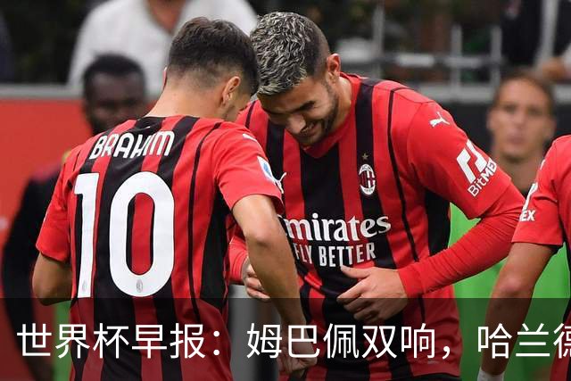 世界杯早报：姆巴佩双响，哈兰德建功！法国、挪威挺进世界杯16强