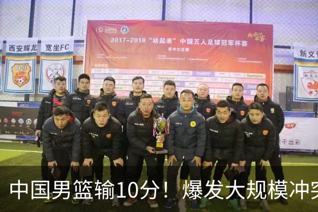 中国男篮输10分！爆发大规模冲突，3人罚出场，1人摔重伤