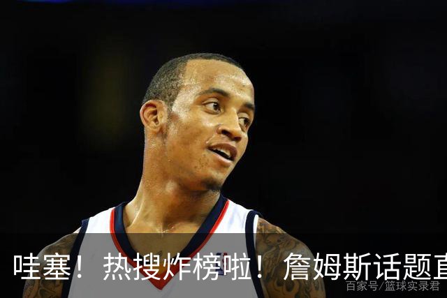 哇塞！热搜炸榜啦！詹姆斯话题直接燃爆全网！