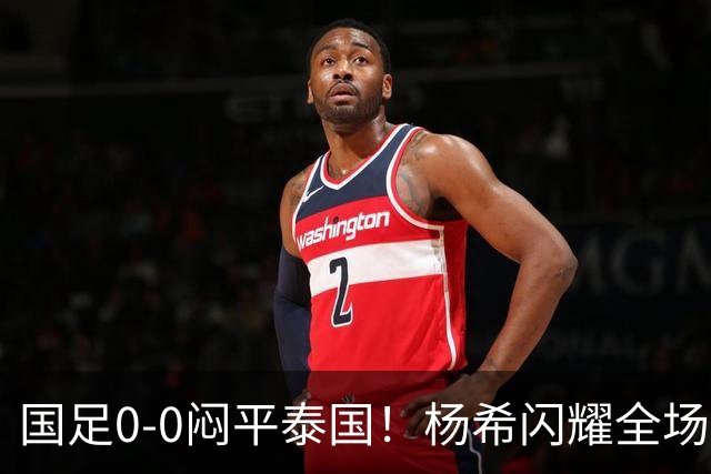 国足0-0闷平泰国！杨希闪耀全场，5人不及格，大概率被邵佳一弃用