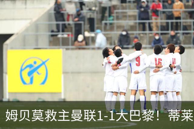 姆贝莫救主曼联1-1大巴黎！蒂莱曼斯首秀芒特伤退但无大碍，卡里克仍需再买人