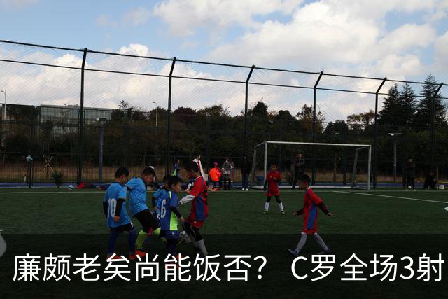 廉颇老矣尚能饭否？ C罗全场3射门0射正表现平淡