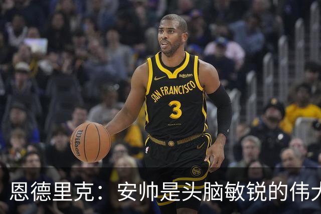 恩德里克：安帅是头脑敏锐的伟大教练，他做决定以球队利益为重