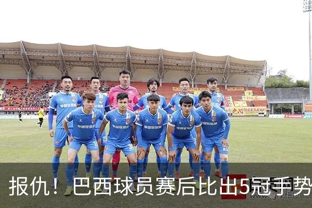 报仇！巴西球员赛后比出5冠手势 回击盐贝健人轻视言论