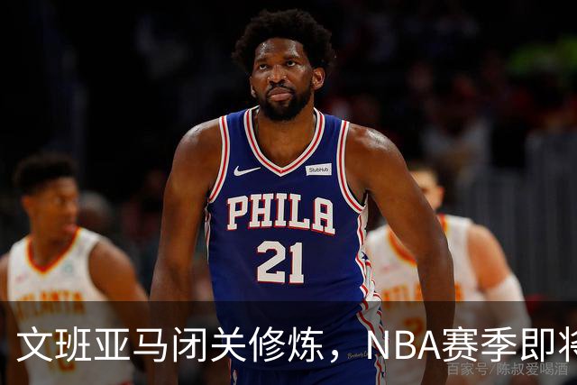 文班亚马闭关修炼，NBA赛季即将迎来新的统治者！