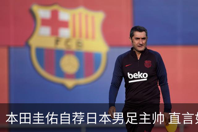 本田圭佑自荐日本男足主帅 直言如果输掉亚洲杯就下课