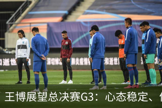 王博展望总决赛G3：心态稳定、体能充沛，期待更多球员挺身而出