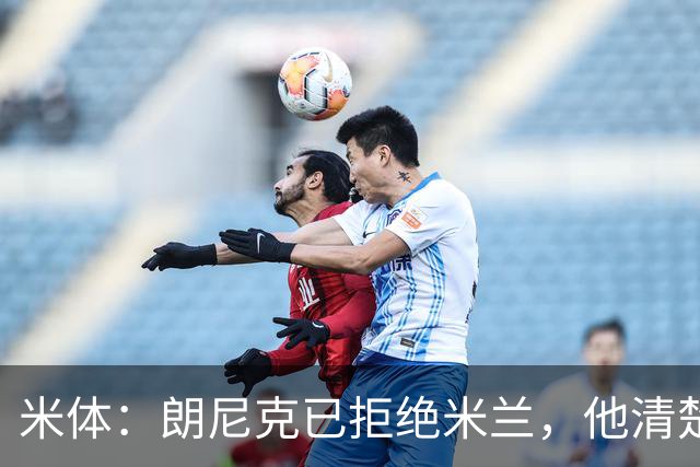 米体：朗尼克已拒绝米兰，他清楚阿莱格里经历、要求不受伊布干预