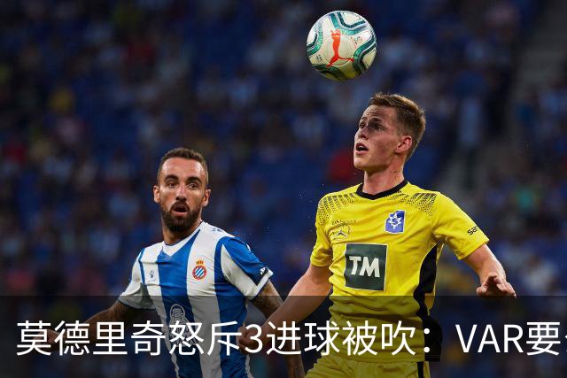 莫德里奇怒斥3进球被吹：VAR要么使用不当 要么被故意利用