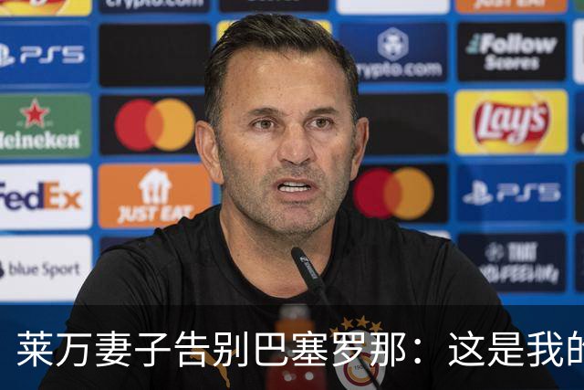 莱万妻子告别巴塞罗那：这是我的家，不想假装潇洒，其实害怕离开