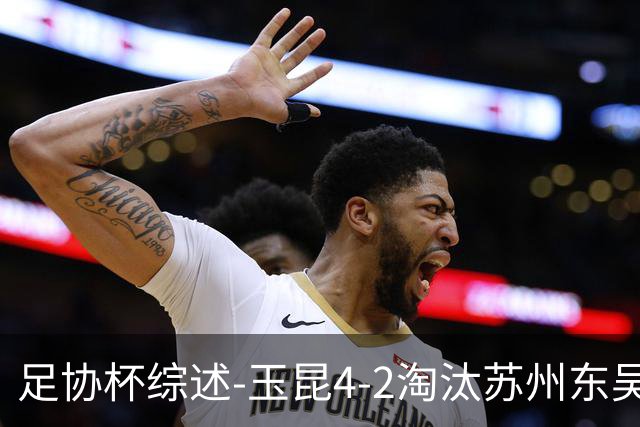 足协杯综述-玉昆4-2淘汰苏州东吴16强全部出炉中超13队晋级