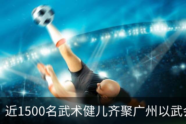 近1500名武术健儿齐聚广州以武会友