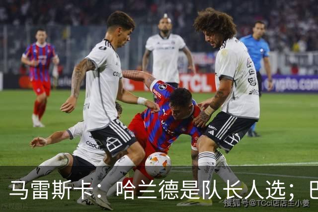 马雷斯卡：哈兰德是队长人选；巴黎强是因为有很多球员能过人