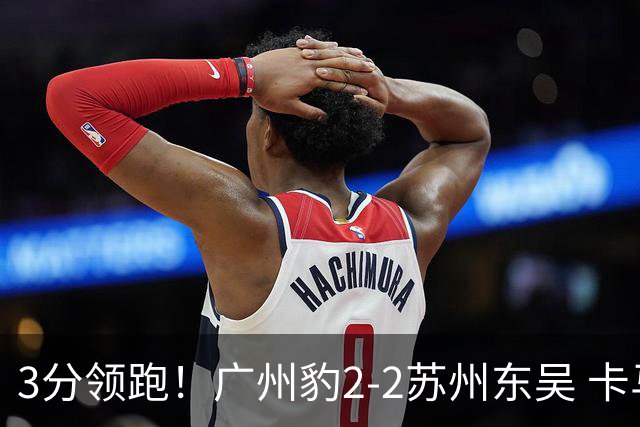 3分领跑！广州豹2-2苏州东吴 卡马拉救主罗萨&埃斯特雷拉世界波