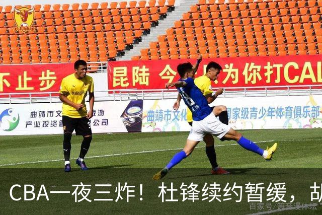 CBA一夜三炸！杜锋续约暂缓，胡明轩深夜发声，两名小将入选国青