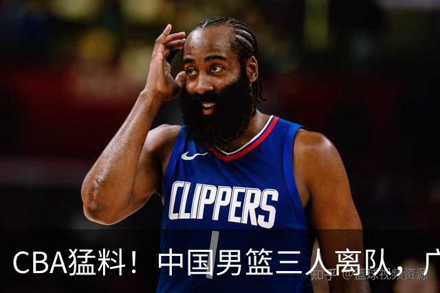 CBA猛料！中国男篮三人离队，广东报价2米18大中锋，广厦签下8+7蓝领大外援