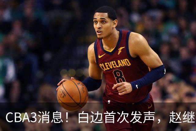 CBA3消息！白边首次发声，赵继伟任国家队队长，邱彪物色3外援！