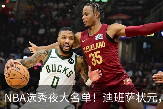 NBA选秀夜大名单！迪班萨状元，姚明劲敌儿子斩获探花，前五顺位揭晓